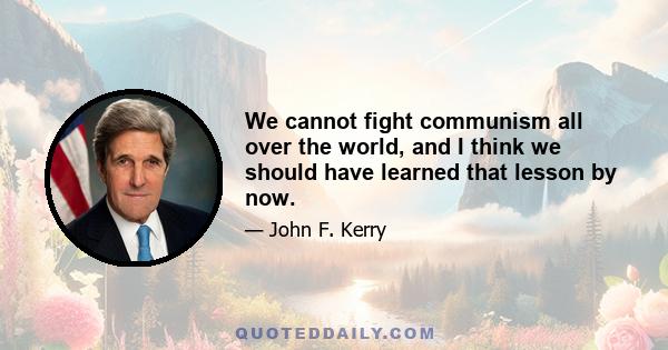 We cannot fight communism all over the world, and I think we should have learned that lesson by now.