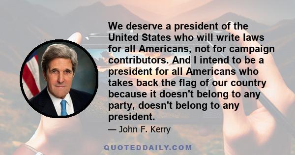 We deserve a president of the United States who will write laws for all Americans, not for campaign contributors. And I intend to be a president for all Americans who takes back the flag of our country because it