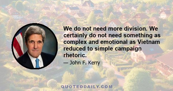 We do not need more division. We certainly do not need something as complex and emotional as Vietnam reduced to simple campaign rhetoric.