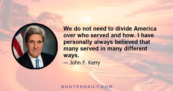 We do not need to divide America over who served and how. I have personally always believed that many served in many different ways.