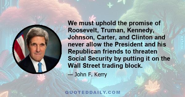 We must uphold the promise of Roosevelt, Truman, Kennedy, Johnson, Carter, and Clinton and never allow the President and his Republican friends to threaten Social Security by putting it on the Wall Street trading block.