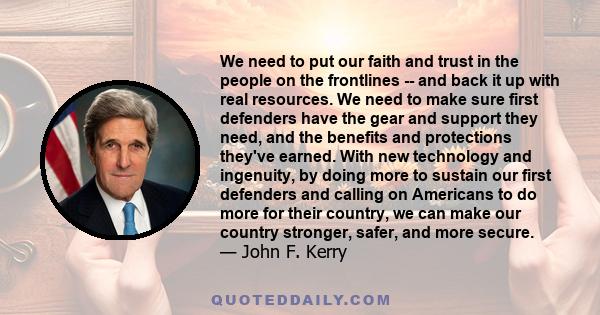 We need to put our faith and trust in the people on the frontlines -- and back it up with real resources. We need to make sure first defenders have the gear and support they need, and the benefits and protections