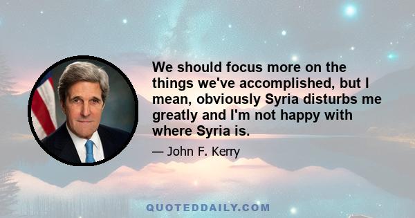 We should focus more on the things we've accomplished, but I mean, obviously Syria disturbs me greatly and I'm not happy with where Syria is.