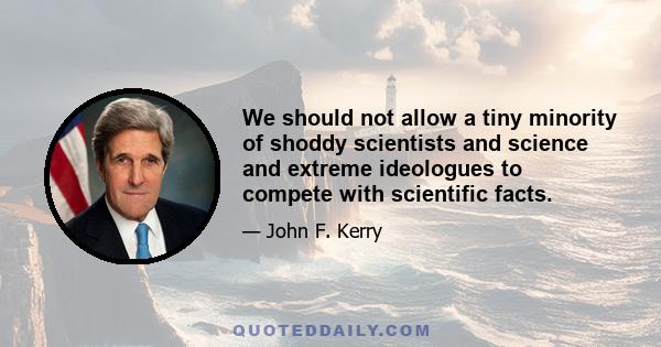 We should not allow a tiny minority of shoddy scientists and science and extreme ideologues to compete with scientific facts.