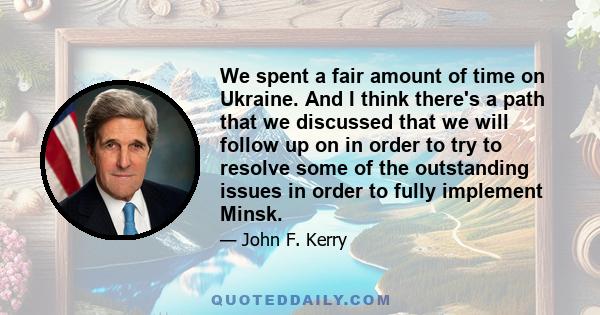 We spent a fair amount of time on Ukraine. And I think there's a path that we discussed that we will follow up on in order to try to resolve some of the outstanding issues in order to fully implement Minsk.