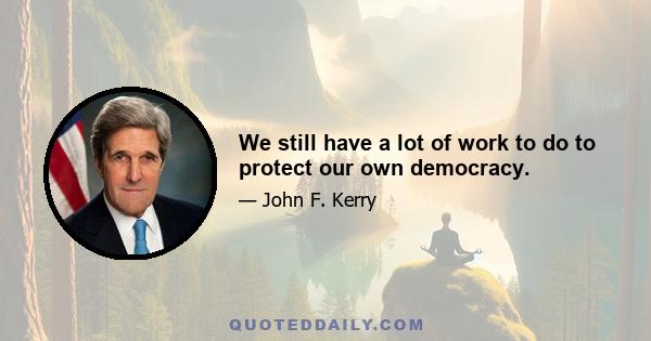 We still have a lot of work to do to protect our own democracy.