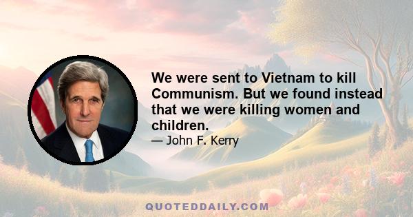 We were sent to Vietnam to kill Communism. But we found instead that we were killing women and children.