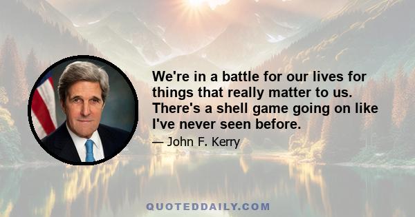 We're in a battle for our lives for things that really matter to us. There's a shell game going on like I've never seen before.