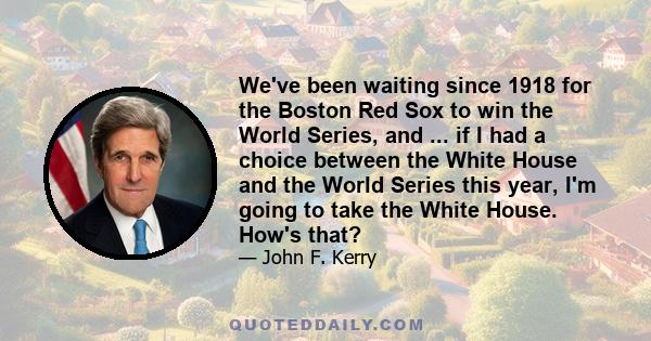 We've been waiting since 1918 for the Boston Red Sox to win the World Series, and ... if I had a choice between the White House and the World Series this year, I'm going to take the White House. How's that?