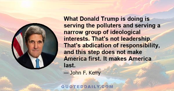 What Donald Trump is doing is serving the polluters and serving a narrow group of ideological interests. That's not leadership. That's abdication of responsibility, and this step does not make America first. It makes