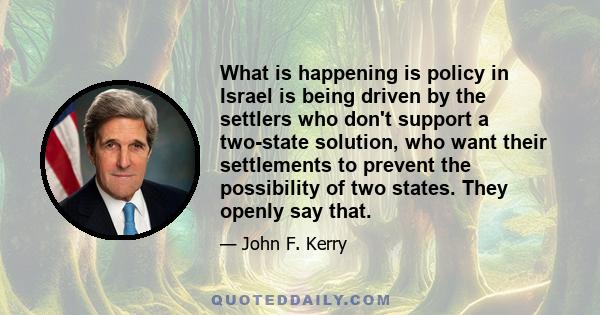 What is happening is policy in Israel is being driven by the settlers who don't support a two-state solution, who want their settlements to prevent the possibility of two states. They openly say that.