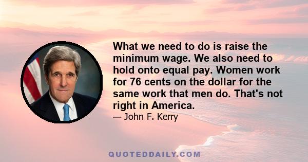 What we need to do is raise the minimum wage. We also need to hold onto equal pay. Women work for 76 cents on the dollar for the same work that men do. That's not right in America.