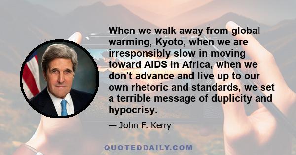 When we walk away from global warming, Kyoto, when we are irresponsibly slow in moving toward AIDS in Africa, when we don't advance and live up to our own rhetoric and standards, we set a terrible message of duplicity