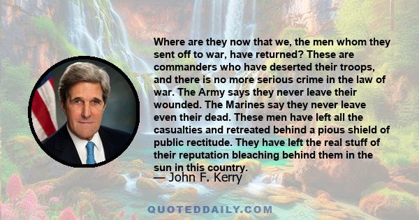 Where are they now that we, the men whom they sent off to war, have returned? These are commanders who have deserted their troops, and there is no more serious crime in the law of war. The Army says they never leave