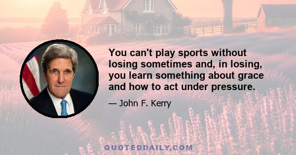 You can't play sports without losing sometimes and, in losing, you learn something about grace and how to act under pressure.