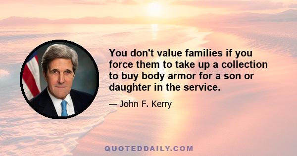 You don't value families if you force them to take up a collection to buy body armor for a son or daughter in the service.