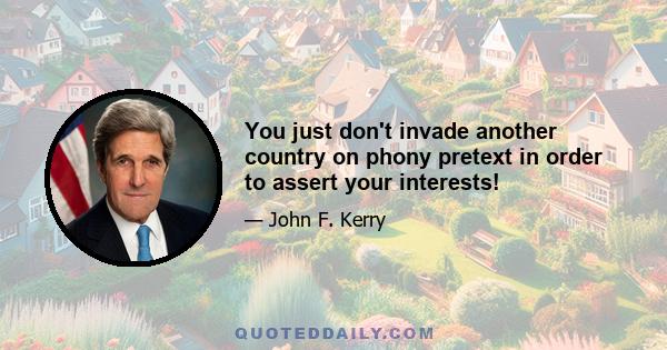 You just don't invade another country on phony pretext in order to assert your interests!