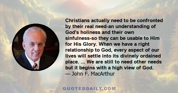 Christians actually need to be confronted by their real need-an understanding of God's holiness and their own sinfulness-so they can be usable to Him for His Glory. When we have a right relationship to God, every aspect 