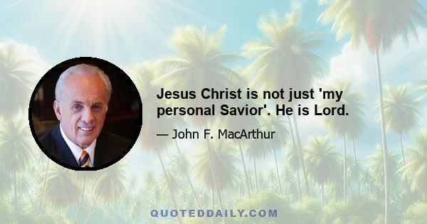 Jesus Christ is not just 'my personal Savior'. He is Lord.