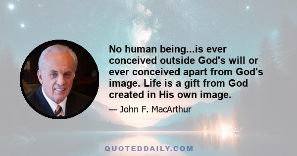 No human being...is ever conceived outside God's will or ever conceived apart from God's image. Life is a gift from God created in His own image.