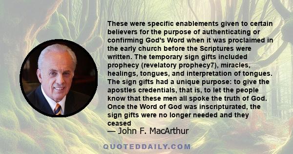 These were specific enablements given to certain believers for the purpose of authenticating or confirming God's Word when it was proclaimed in the early church before the Scriptures were written. The temporary sign