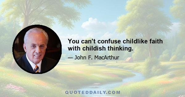 You can’t confuse childlike faith with childish thinking.