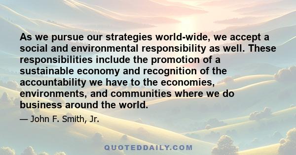 As we pursue our strategies world-wide, we accept a social and environmental responsibility as well. These responsibilities include the promotion of a sustainable economy and recognition of the accountability we have to 