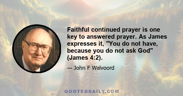 Faithful continued prayer is one key to answered prayer. As James expresses it, You do not have, because you do not ask God (James 4:2).