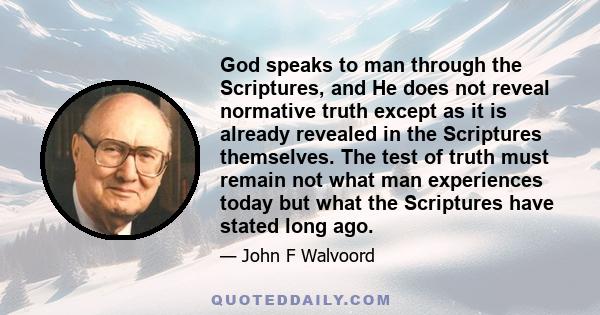 God speaks to man through the Scriptures, and He does not reveal normative truth except as it is already revealed in the Scriptures themselves. The test of truth must remain not what man experiences today but what the