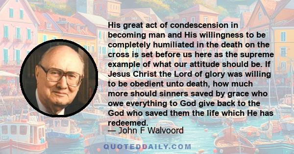 His great act of condescension in becoming man and His willingness to be completely humiliated in the death on the cross is set before us here as the supreme example of what our attitude should be. If Jesus Christ the