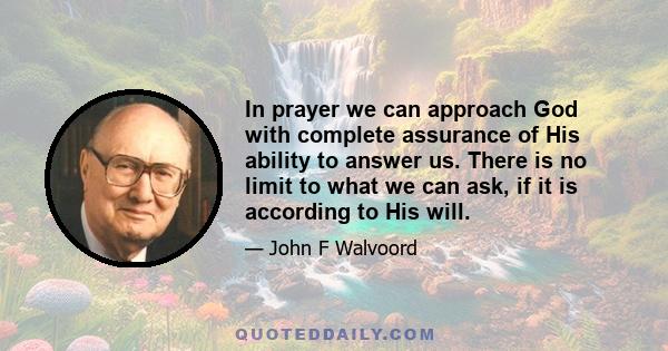 In prayer we can approach God with complete assurance of His ability to answer us. There is no limit to what we can ask, if it is according to His will.