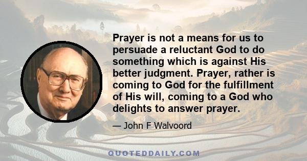 Prayer is not a means for us to persuade a reluctant God to do something which is against His better judgment. Prayer, rather is coming to God for the fulfillment of His will, coming to a God who delights to answer