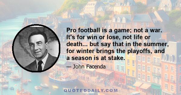 Pro football is a game; not a war. It's for win or lose, not life or death... but say that in the summer, for winter brings the playoffs, and a season is at stake.