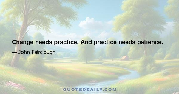 Change needs practice. And practice needs patience.