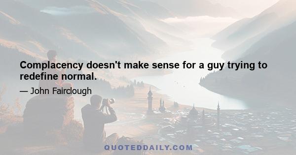 Complacency doesn't make sense for a guy trying to redefine normal.