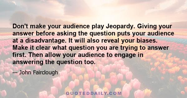 Don't make your audience play Jeopardy. Giving your answer before asking the question puts your audience at a disadvantage. It will also reveal your biases. Make it clear what question you are trying to answer first.