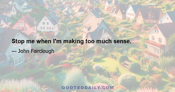 Stop me when I'm making too much sense.