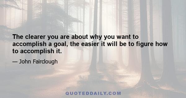 The clearer you are about why you want to accomplish a goal, the easier it will be to figure how to accomplish it.