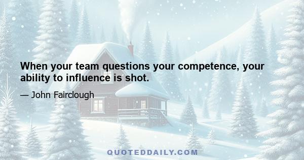 When your team questions your competence, your ability to influence is shot.