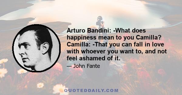 Arturo Bandini: -What does happiness mean to you Camilla? Camilla: -That you can fall in love with whoever you want to, and not feel ashamed of it.