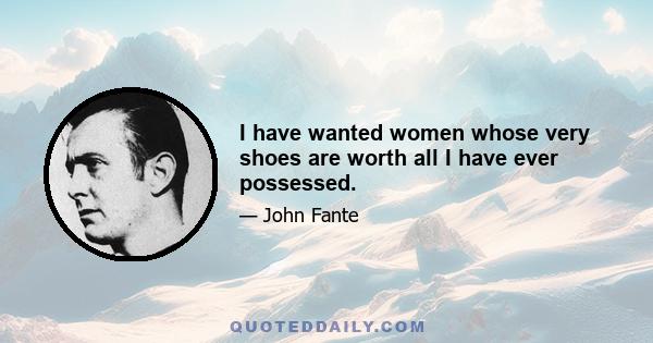 I have wanted women whose very shoes are worth all I have ever possessed.