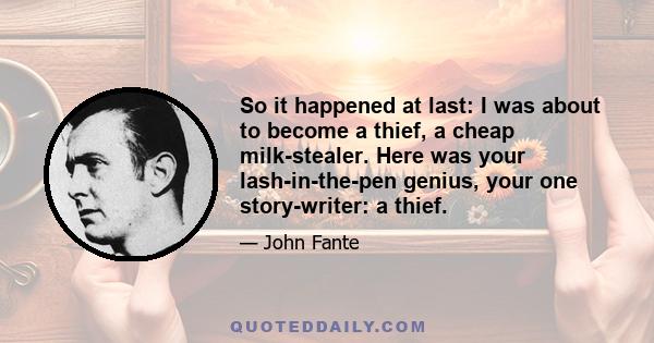 So it happened at last: I was about to become a thief, a cheap milk-stealer. Here was your lash-in-the-pen genius, your one story-writer: a thief.