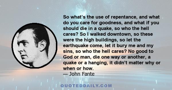 So what’s the use of repentance, and what do you care for goodness, and what if you should die in a quake, so who the hell cares? So I walked downtown, so these were the high buildings, so let the earthquake come, let