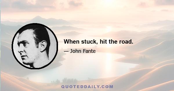 When stuck, hit the road.