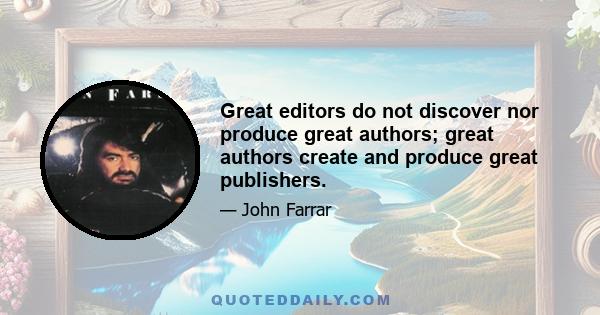 Great editors do not discover nor produce great authors; great authors create and produce great publishers.