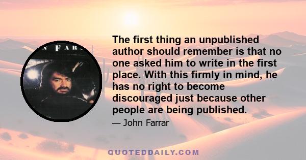 The first thing an unpublished author should remember is that no one asked him to write in the first place. With this firmly in mind, he has no right to become discouraged just because other people are being published.