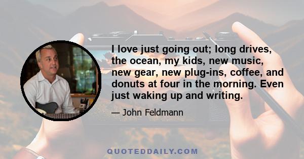 I love just going out; long drives, the ocean, my kids, new music, new gear, new plug-ins, coffee, and donuts at four in the morning. Even just waking up and writing.