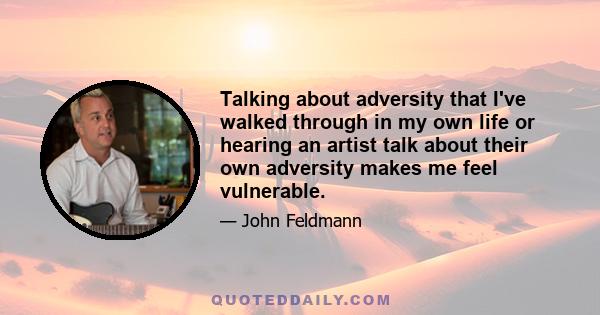 Talking about adversity that I've walked through in my own life or hearing an artist talk about their own adversity makes me feel vulnerable.