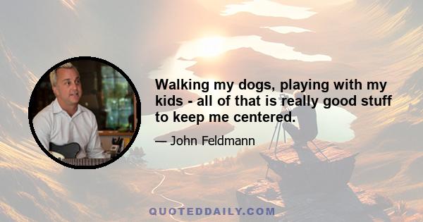 Walking my dogs, playing with my kids - all of that is really good stuff to keep me centered.