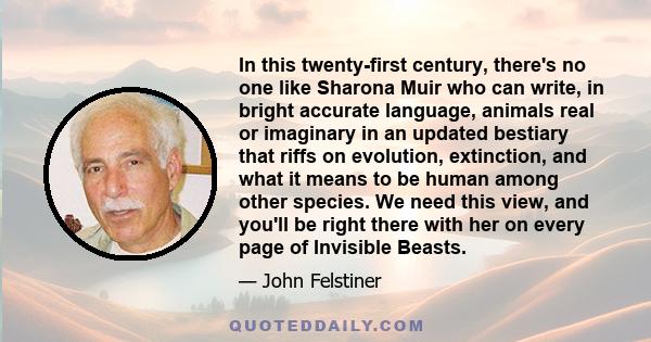 In this twenty-first century, there's no one like Sharona Muir who can write, in bright accurate language, animals real or imaginary in an updated bestiary that riffs on evolution, extinction, and what it means to be